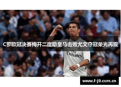 C罗欧冠决赛梅开二度助皇马击败尤文夺冠荣光再现 C罗欧冠决赛梅开二度助皇马击败尤文夺冠荣光再现