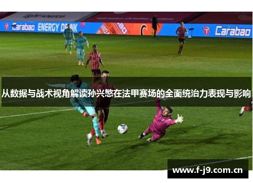 从数据与战术视角解读孙兴慜在法甲赛场的全面统治力表现与影响