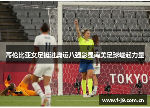 哥伦比亚女足挺进奥运八强彰显南美足球崛起力量